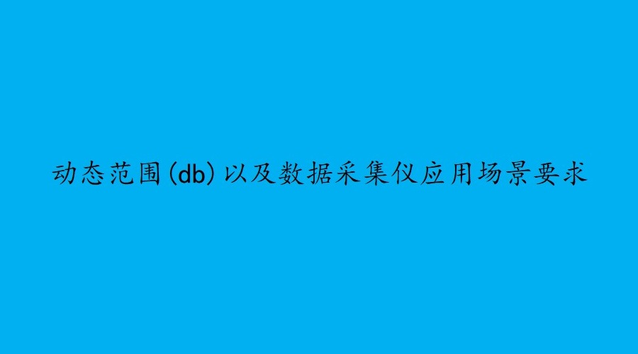 一文了解动态范围(db)以及信号采集仪应用场景要求